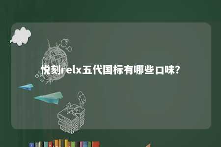 悦刻relx五代国标有哪些口味	？ 